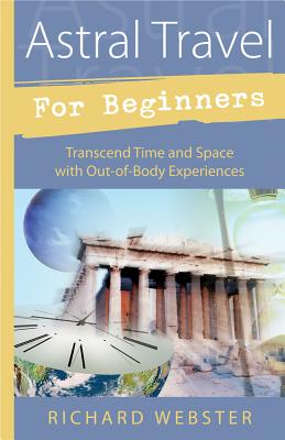 Astral Travel for Beginners: Transcend Time and Space with Out-Of-Body Experiences - Webster, Richard