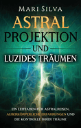 Astralprojektion und Luzides Trumen: Ein Leitfaden fr Astralreisen, auerkrperliche Erfahrungen und die Kontrolle Ihrer Trume