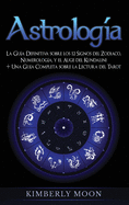 Astrolog?a: La Gu?a Definitiva sobre los 12 Signos del Zodiaco, Numerolog?a, y el Auge del Kundalini + Una Gu?a Completa sobre la Lectura del Tarot