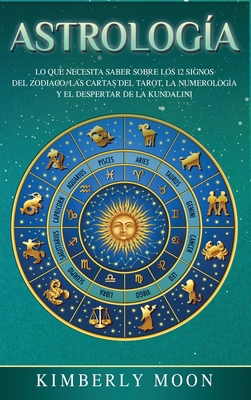 Astrolog?a: Lo que necesita saber sobre los 12 signos del Zodiaco, las cartas del tarot, la numerolog?a y el despertar de la kundalini - Moon, Kimberly