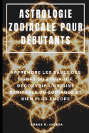 Astrologie Zodiacale Pour D?butants: Apprendre Les Bases Des Signes Du Zodiaque, D?couvrir l'Origine V?ritable Du Zodiaque Et Bien Plus Encore