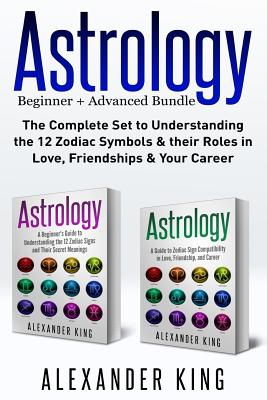 Astrology: 2 Books in 1!: A Beginners Guide to Zodiac Signs and a Guide to Compatibility in Love, Friendships and Career - King, Alexander