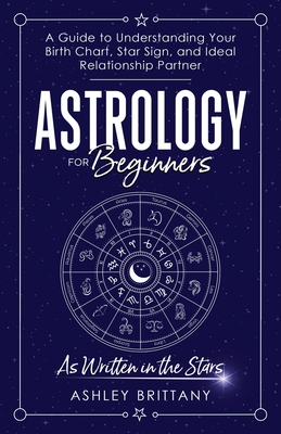 Astrology For Beginners: A Guide to Understanding Your Birth Chart, Star Sign, and Ideal Relationship Partner - Brittany, Ashley