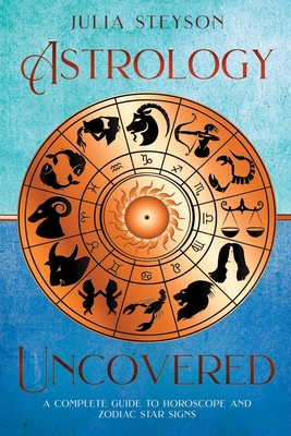 Astrology Uncovered: A Guide To Horoscopes And Zodiac Signs - Steyson, Julia