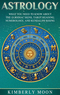 Astrology: What You Need to Know about the 12 Zodiac Signs, Tarot Reading, Numerology, and Kundalini Rising