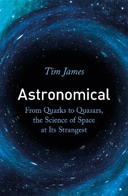 Astronomical: From Quarks to Quasars, the Science of Space at its Strangest - James, Tim