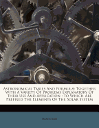 Astronomical Tables and Formul Together with a Variety of Problems Explanatory of Their Use and Application: To Which Are Prefixed the Elements of the Solar System