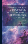 Astronomicon Libri Quinque. Accessere Marci Tullii Ciceronis Arataea; Volume 1