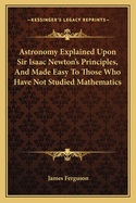 Astronomy Explained Upon Sir Isaac Newton's Principles, And Made Easy To Those Who Have Not Studied Mathematics