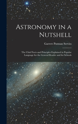 Astronomy in a Nutshell: The Chief Facts and Principles Explained in Popular Language for the General Reader and for Schools - Serviss, Garrett Putman