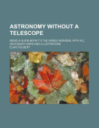 Astronomy Without a Telescope: Being a Guide-Book to the Visible Heavens, with All Necessary Maps and Illustrations; Designed for the Use of Schools (Classic Reprint)