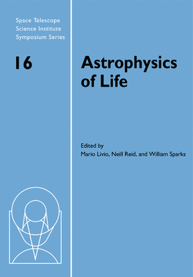 Astrophysics of Life: Proceedings of the Space Telescope Science Institute Symposium, held in Baltimore, Maryland May 6-9, 2002 - Livio, Mario (Editor), and Reid, I. Neill (Editor), and Sparks, William B. (Editor)