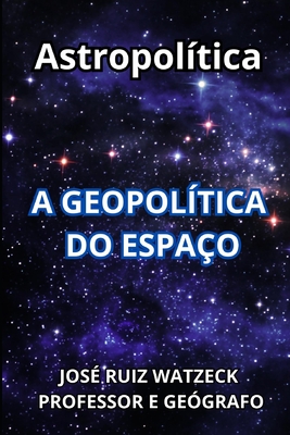 Astropoltica: A Geopoltica do Espao - Ruiz Watzeck, Jos