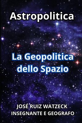 Astropolitica: La Geopolitica dello Spazio - Ruiz Watzeck, Jos?