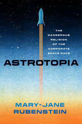Astrotopia: The Dangerous Religion of the Corporate Space Race - Rubenstein, Mary-Jane