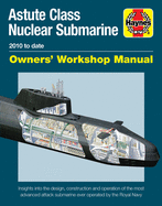 Astute Class Nuclear Submarine Owners' Workshop Manual: 2010 to Date - Insights Into the Design, Construction and Operation of the Most Advanced Attack Submarine Ever Operated by the Royal Navy