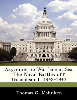 Asymmetric Warfare at Sea: The Naval Battles Off Guadalcanal, 1942-1943 - Mahnken, Thomas Gilbert, Professor