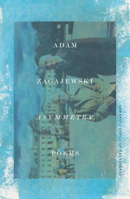 Asymmetry: Poems - Zagajewski, Adam, and Cavanagh, Clare (Translated by)