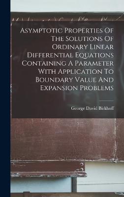 Asymptotic Properties Of The Solutions Of Ordinary Linear Differential Equations Containing A Parameter With Application To Boundary Value And Expansion Problems - Birkhoff, George David