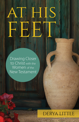 At His Feet: Drawing Closer to Christ with the Women of the New Testament - Little, Derya