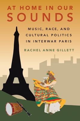 At Home in Our Sounds: Music, Race, and Cultural Politics in Interwar Paris - Gillett, Rachel Anne