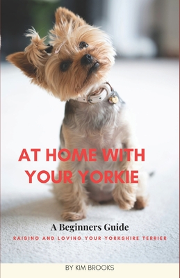 At Home With Your Yorkie: A Beginners Guide Raising and Loving Your Yorkshire Terrier - Brooks, Kim