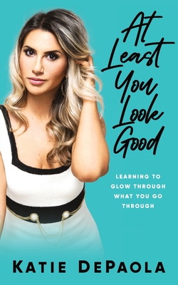 At Least You Look Good: Learning To Glow Through What You Go Through - dePaola, Katie