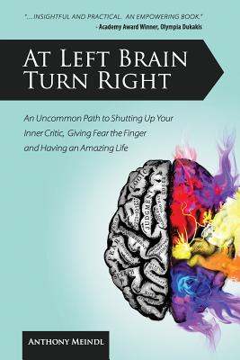 At Left Brain Turn Right: An Uncommon Path to Shutting Up Your Inner Critic, Giving Fear the Finger & Having an Amazing Life! - Meindl, Anthony
