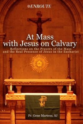 At Mass with Jesus on Calvary: Reflections on the Prayers of the Mass and the Real Presence of Jesus in the Eucharist - Martens S J, L Gene