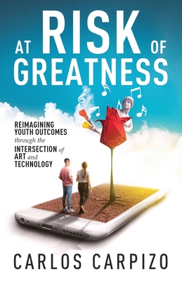 At Risk of Greatness: Reimagining Youth Outcomes Through the Intersection of Art and Technology - Carpizo, Carlos