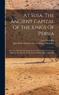 At Susa, The Ancient Capital Of The Kings Of Persia: Narrative Of Travel Through Western Persia And Excavations Made At The Site Of The Lost City Of The Lilies, 1884-1886