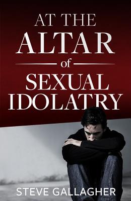 At the Altar of Sexual Idolatry-New Edition - Gallagher, Steve