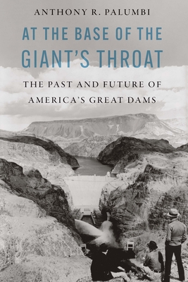 At the Base of the Giant's Throat: The Past and Future of America's Great Dams - Palumbi, Anthony R