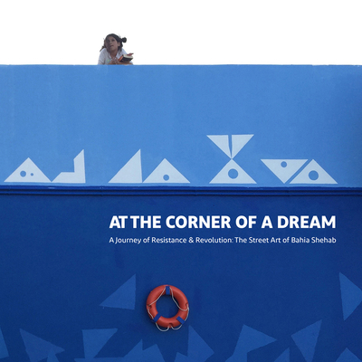 At the Corner of a Dream: A Journey of Resistance & Revolution: The Street Art of Bahia Shehab - Shehab, Bahia