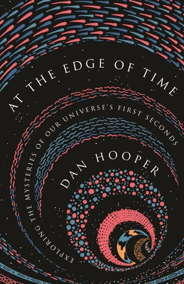 At the Edge of Time: Exploring the Mysteries of Our Universe's First Seconds - Hooper, Dan