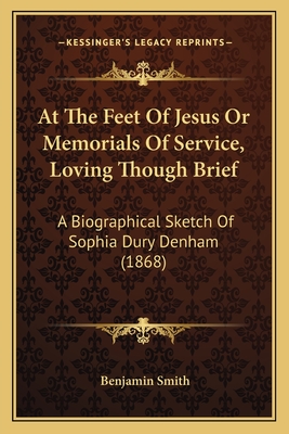 At the Feet of Jesus or Memorials of Service, Loving Though Brief: A Biographical Sketch of Sophia Dury Denham (1868) - Smith, Benjamin, Dr.