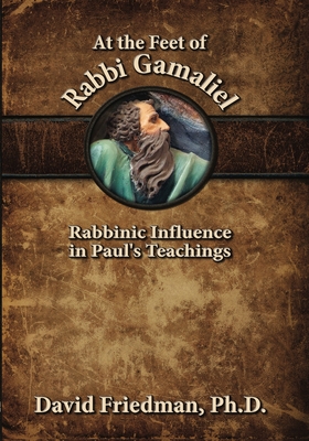 At the Feet of Rabbi Gamaliel: Rabbinic Influence in Paul's Teachings - Friedman, David