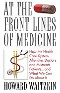 At the Front Lines of Medicine: How the Health Care System Alienates Doctors and Mistreats Patients...and What We Can Do about It