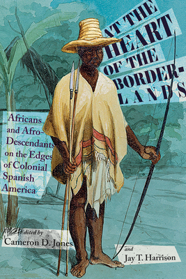 At the Heart of the Borderlands: Africans and Afro-Descendants on the Edges of Colonial Spanish America - Jones, Cameron D (Editor), and Harrison, Jay T (Editor)