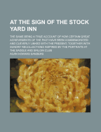 At the Sign of the Stock Yard Inn: The Same Being a True Account of How Certain Great Achievements of the Past Have Been Commemorated and Cleverly Linked with the Present; Together with Sundry Recollections Inspired by the Portraits at the Saddle and Sirl