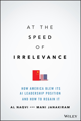 At the Speed of Irrelevance: How America Blew Its AI Leadership Position and How to Regain It - Naqvi, Al, and Janakiram, Mani