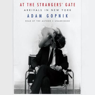 At the Strangers' Gate: Arrivals in New York - Gopnik, Adam (Read by)