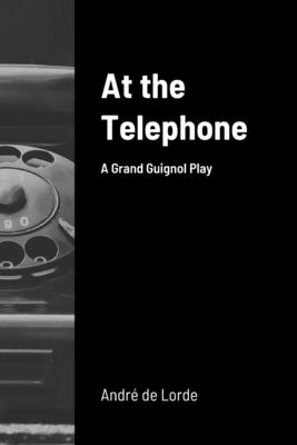 At the Telephone: A Grand Guignol Play - De Lorde, Andre