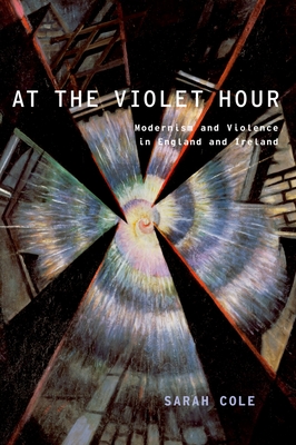 At the Violet Hour: Modernism and Violence in England and Ireland - Cole, Sarah