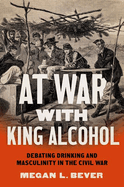 At War with King Alcohol: Debating Drinking and Masculinity in the Civil War