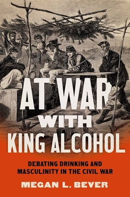 At War with King Alcohol: Debating Drinking and Masculinity in the Civil War - Bever, Megan L