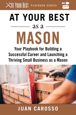 At Your Best as a Mason: Your Playbook for Building a Successful Career and Launching a Thriving Small Business as a Mason - Carosso, Juan