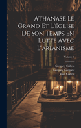 Athanase Le Grand Et l'?glise de Son Temps En Lutte Avec l'Arianisme; Volume 1