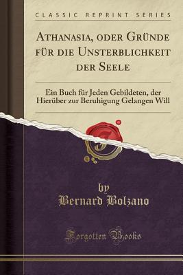 Athanasia, Oder Grunde Fur Die Unsterblichkeit Der Seele: Ein Buch Fur Jeden Gebildeten, Der Hieruber Zur Beruhigung Gelangen Will (Classic Reprint) - Bolzano, Bernard