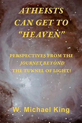 Atheists Can Get To "Heaven": Perspectives From The Journey Beyond The Tunnel Of Light - King, W Michael